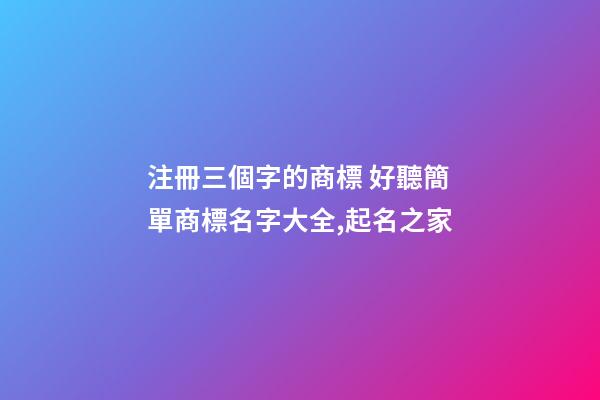 注冊三個字的商標 好聽簡單商標名字大全,起名之家-第1張-商標起名-玄機派